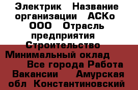 Электрик › Название организации ­ АСКо, ООО › Отрасль предприятия ­ Строительство › Минимальный оклад ­ 25 000 - Все города Работа » Вакансии   . Амурская обл.,Константиновский р-н